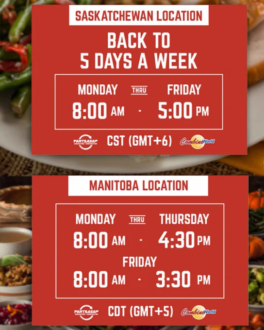 Two red text boxes over Thanksgiving supper images. 

First box: SASKATCHEWAN LOCATION:
BACK TO 5 DAYS A WEEK
MONDAY THRU FRIDAY
8:00 AM-5:00 PM
CST (GMT 6) 

Second box: MANITOBA LOCATION:
MONDAY THRU THURSDAY
8:00 AM-4:30 PM
FRIDAY
8:00 AM-3:30 PM
CDT (GMT 5)

The PARTS ASAP and Combine World logos.