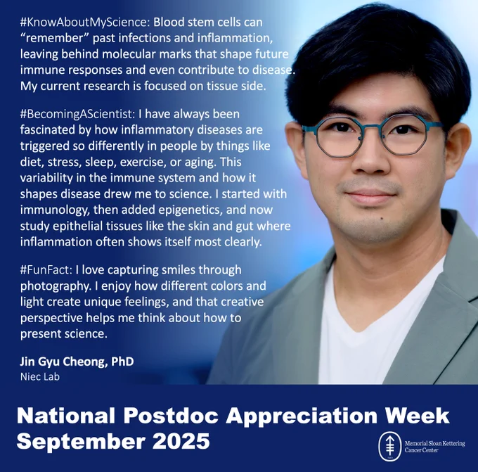 #KnowAboutMyScience: Blood stem cells can “remember” past infections and inflammation, leaving behind molecular marks that shape future immune responses and even contribute to disease. My current research is focused on tissue side.

#BecomingAScientist: I have always been fascinated by how inflammatory diseases are triggered so differently in people by things like diet, stress, sleep, exercise, or aging. This 
variability in the immune system and how it 
shapes disease drew me to science. I started with immunology, then added epigenetics, and now study epithelial tissues like the skin and gut where inflammation often shows itself most clearly.

#FunFact: I love capturing smiles through photography. I enjoy how different colors and light create unique feelings, and that creative perspective helps me think about how to present science.

Jin Gyu Cheong, PhD
Niec Lab

National Postdoc Appreciation Week
September 2025
