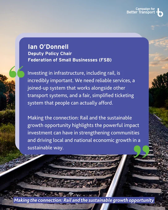 Quote from Ian O’Donnell, Deputy Policy Chair of the Federation of Small Businesses (FSB): “Investing in infrastructure, including rail, is incredibly important. We need reliable services, a joined-up system that works alongside other transport systems, and a fair, simplified ticketing system that people can actually afford. This report highlights the powerful impact investment can have in strengthening communities and driving local and national economic growth in a sustainable way.”