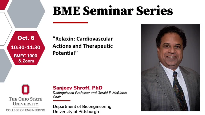 BME Seminar Series, October 6th from 10:30 to 11:30 in BMEC 1000 & Zoom. Presenter is Sanjeev Shroff, PHD, Distinguished Professor and Gerald E. McGinnis Chair. Department of Bioengineering at the University of Pittsburgh. Seminar is Titled: "Relaxin: Cardiovascular Actions and Therapeutic Potential". Pictured is a headshot of Dr. Shroff in a suit against a plain background. Hosted by The Ohio State University, college of engineering logo.