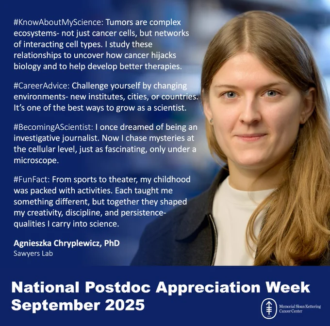 #KnowAboutMyScience: Tumors are complex ecosystems - not just cancer cells, but networks of interacting cell types. I study these relationships to uncover how cancer hijacks biology and help develop better therapies.
#CareerAdvice: Challenge yourself by changing environments- new institutions, cities, or countries. It's one of the best ways to grow as a scientist.
#BecomingAScientist: I once dreamed of being an investigative journalist. Now I chase mysteries at the cellular level, just as fascinating, only under a microscope.
#FunFuct: From sports to theater, my childhood was packed with activities. Each taught me something different, but together they shaped my creativity, discipline, and persistence- qualities I catty into science.

Agnieszka Chryplewicz, PhD
Sawyers Lab

National Postdoc Appreciation Week
September 2025