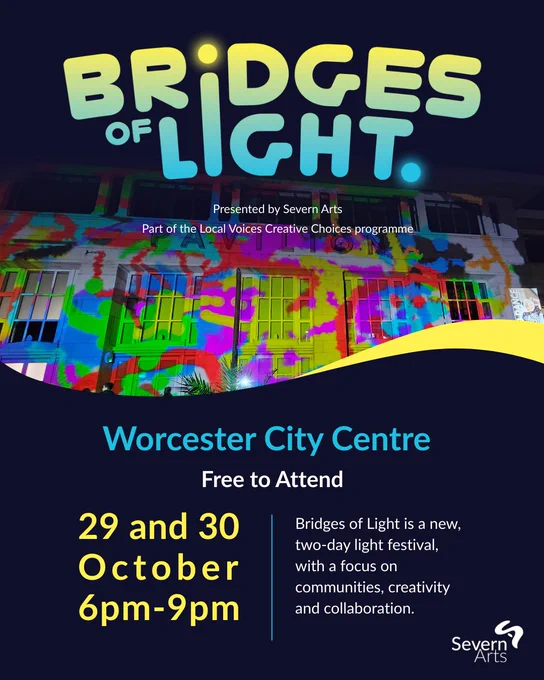 A graphic including a photograph of colourful patterns being projected onto the outside of a building. A caption reads, "Bridges of Light, presented by Severn Arts. Part of the Local Voices Creative Choices programme. Worcester City Centre - free to attend. 29 and 30 October 6-9pm. Bridges of Light is a new, two-day festival with a focus on communities, creativity and collaboration."