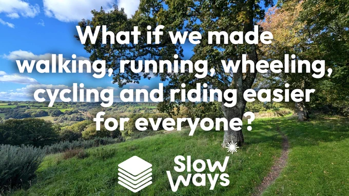 "What if we made walking, running, wheeling, cycling and riding easier for everyone?" written over an image of a path going along the top of a hill and through trees, we can see a view of woodland and countryside below. There is also a Slow Ways logo and a 'stack' icon.