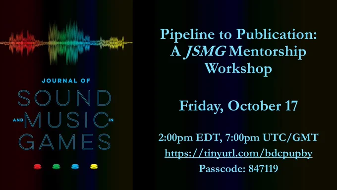 Flyer that includes the cover image of the Journal of Sound and Music in Games in light blue text over a dark background and the text Pipeline to Publication: A JSMG Mentorship Workshop. Friday, October 17. 2:00pm EDT, 7:00pm UTC/GMT. https://tinyurl.com/bdcpupby
Passcode: 847119