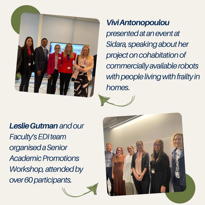 Photo of 5 presenters with caption 'Vivi Antonopoulou presented at an event at Sidara, speaking about her project on cohabitation of commercially available robots with people living with frailty in homes.', Photo of 6 people including Leslie Gutman, with caption 'Leslie Gutman and our Faculty's EDI team organised a Senior Academic Promotions Workshop, attended by over 60 participants'.