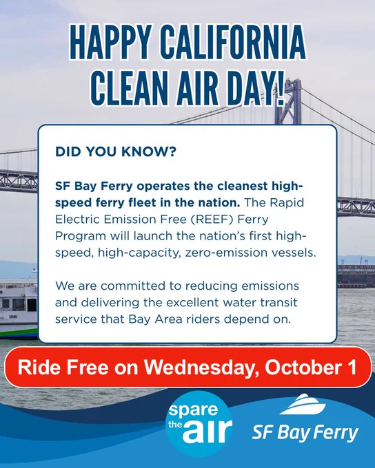 Happy California Clean Air Day. Did you know - SF Bay Ferry operates the cleanest high-speed ferry fleet in the nation. The Rapid Electric Emission-Free (REEF) Ferry program will launch the nation's first high-speed, high-capacity, zero emissions vessels. We are committed to reducing emissions and delivering the excellent water transit service that Bay Area riders depend on. Ride Free on Wednesday, October 1. Spare the Air. SF Bay Ferry.