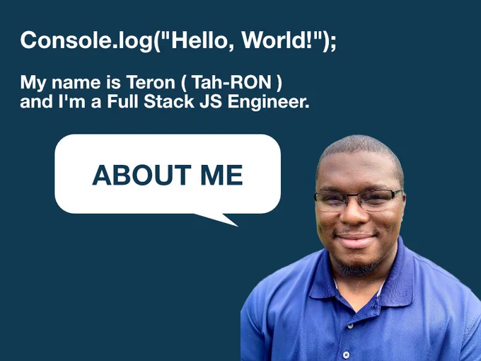 Image of TeronInTech with words that read,
"Console.log("Hello, World!"); My name is Teron ( Tah-RON ) and I'm a Full Stack JS Engineer"