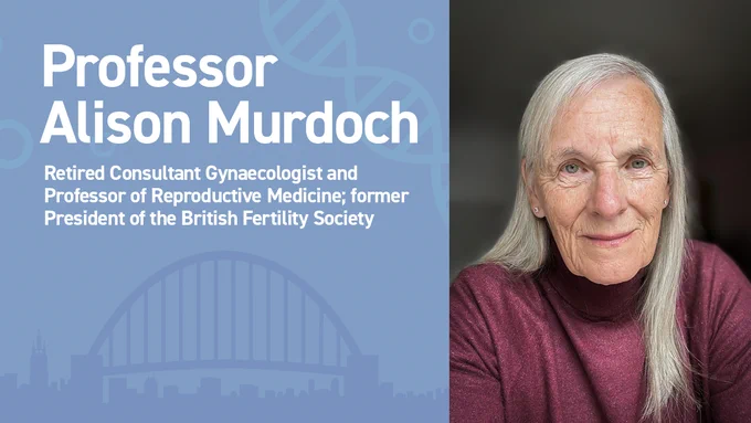 Professor Alison Murdoch | Retired Consultance Gynaeocologist and Professor of Reproductive Medicine; former President of British Fertility Society. 