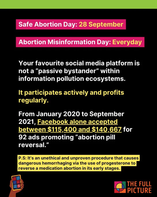 Safe Abortion Day: 28 September
Abortion Misinformation Day: Everyday
Your favourite social media platform is not a “passive bystander” within information pollution ecosystems.
It participates actively and profits regularly.
From January 2020 to September 2021, Facebook alone accepted between $115,400 and $140,667 for 92 ads promoting “abortion pill reversal.”
P.S: It’s an unethical and unproven procedure that causes dangerous hemorrhaging via the use of progesterone to reverse a medication abortion in its early stages.