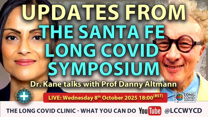 Image containing photographs from neck up of Doctor Binita Kane on the left and Professor Danny Altmann on the right. Text reads UPDATES FROM THE SANTA FE LONG COVID SYMPOSIUM Doctor Kane talks with Prof Danny Altmann LIVE Wednesday 8th October 2025 18:00 BST.
Across the bottom of the image it says THE LONG COVID CLINIC WHAT YOU CAN DO You Tube
@LCCWYCD. Image also includes the Long Covid Support logo in the lower right corner.