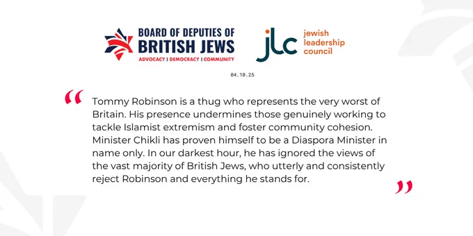 “Tommy Robinson is a thug who represents the very worst of Britain. His presence undermines those genuinely working to tackle Islamist extremism and foster community cohesion. Minister Chikli has proven himself to be a Diaspora Minister in name only. In our darkest hour, he has ignored the views of the vast majority of British Jews, who utterly and consistently reject Robinson and everything he stands for.”