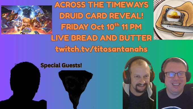 ACROSS THE TIMEWAYS
DRUID CARD REVEAL!
FRIDAY Oct 10th 11 PM
LIVE BREAD AND BUTTER
twitch.tv/titosantanahs
There are pictures of tito and pylet, but also two mystery guests.  One is shaped like a pizza for some reason. 
hi mae!