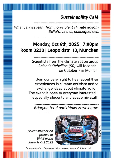 Sustainability Café
What can we learn from non-violent climate action?
Beliefs, values, consequences.
Monday, Oct 6th, 2025 | 7:00pm
Room 3220 | Leopoldstr. 13, München
Scientists from the climate action group
ScientistRebellion (SR) will face trial
on October 7 in Munich.
Join our café night to hear about their experiences in climate activism and to exchange ideas about climate action.
The event is open to everyone interested-especially students and academic staff.