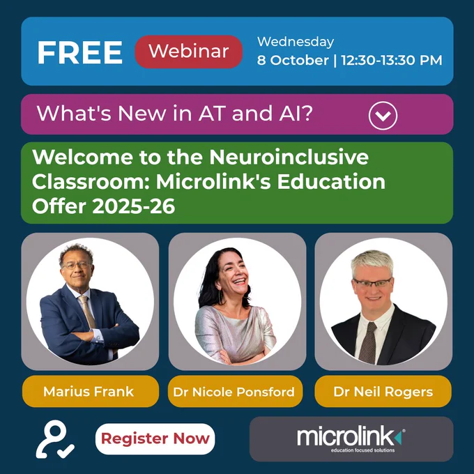 "Free webinar on Wednesday 8th October at 12:30 - 1:30 PM. What's new in AT and AI? Welcome to the neuroinclusive classroom: Microlink's education offer 2025-26. Speakers include: Marius Frank, Dr Nicole Ponsford and Dr Neil Rogers."