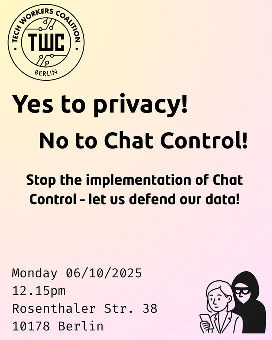 Yes to privacy! No to chat control! Stop the implementation of chat control! - let us defend our data! Monday, 6 Oct 2025, 12:15pm Rosenthalerstr. 38 10178 Berlin