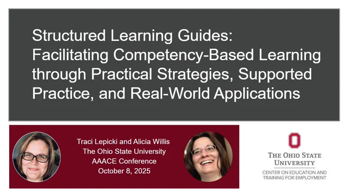 Structured Learning Guides: ​Facilitating Competency-Based Learning through Practical Strategies, Supported Practice, and Real-World Applications; presented by Traci Traci Lepicki and Alicia Willis ​from the Center on Education and Training for Employment at The Ohio State University​ at the AAACE Conference on October 8, 2025