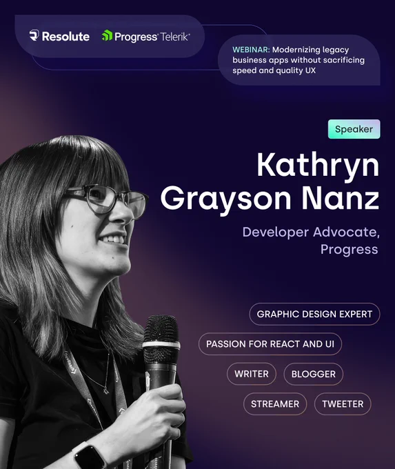 Promotional graphic for a webinar titled “Modernizing legacy business apps without sacrificing speed and quality UX,” hosted by Resolute and Progress Telerik. The featured speaker is Kathryn Grayson Nanz, identified as a Developer Advocate at Progress. The design includes a black-and-white photo of Kathryn holding a microphone and speaking, wearing glasses and a lanyard. She is smiling and facing left. The background is a gradient of dark purple and navy. Her credentials and interests are displayed in capsule-style tags: “Graphic Design Expert,” “Passion for React and UI,” “Writer,” “Blogger,” “Streamer,” and “Tweeter.” A green “Speaker” badge is also shown. Logos for Resolute and Progress Telerik are displayed at the top. The visual emphasizes Kathryn’s diverse skills and the technical focus of the webinar.