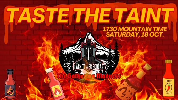 Red brick background.   In the center is the logo for The Gathering Madness, being engulfed by flames from below.  In the flames along the bottom, several cartoon-styled bottles of hot sauce dance.  At the top in all caps, "TASTE THE TAINT", with a smaller sized words stating "1730 mountain time, Saturday 18 October".