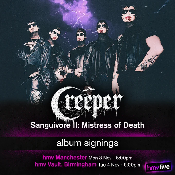 Creeper - Sanguivore II: Mistress of Death album signings at
hmv Manchester on Monday 3rd of November at 5:00pm, and
hmv Vault, Biormingham on Tuesday 4th of November at 5:00pm.
