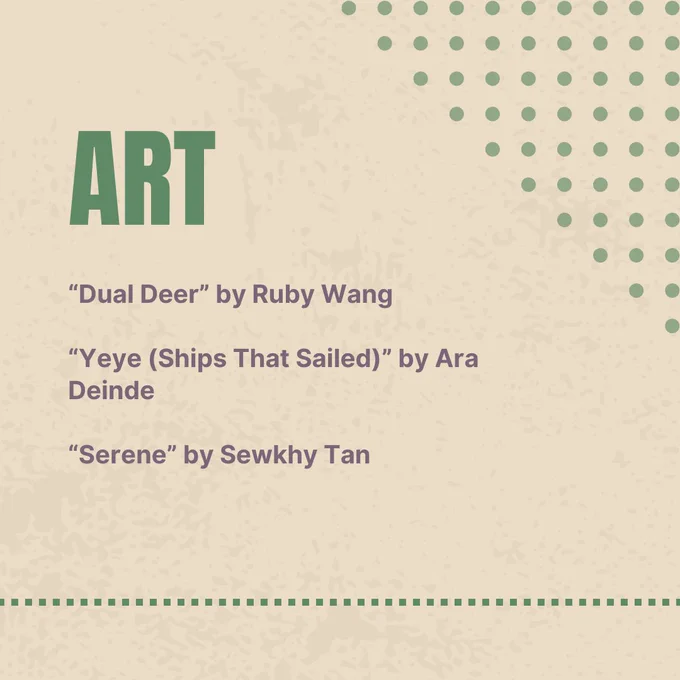 Art
"Dual Deer" by Ruby Wang
"Yeye (Ships That Sailed)" by Ara Deinde
"Serene" by Sewkhy Tan