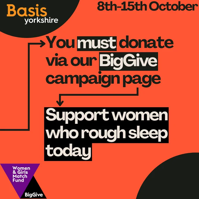 Graphic with text: 
You must donate via our Big Give campaign page. Support women who rough sleep today.
8th-15th October. Basis Yorkshire logo. Women & Girls Match Fund, Big Give logo.