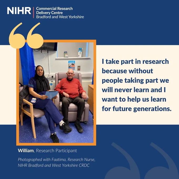 “Promotional graphic for NIHR Commercial Research Delivery Centre Bradford and West Yorkshire. On the left, William, a research participant in a red sweater, sits beside Faatima, a research nurse in blue scrubs and head covering, in a clinical setting. On the right, a quote from William reads: ‘I take part in research because without people taking part we will never learn and I want to help us learn for future generations.’ Logos of NIHR CRDC Bradford and West Yorkshire appear at the top left.”