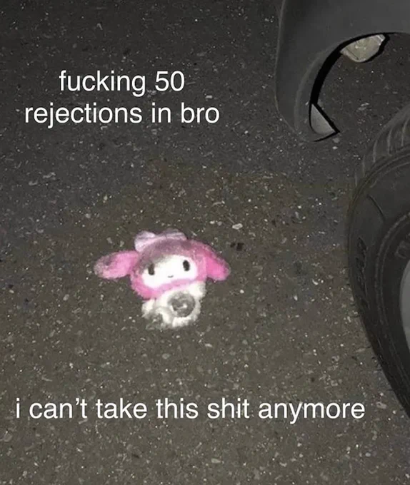 A small, dirty My Melody plushie is laying haphazardly on asphalt. On the right side, the end of a car can be seen, implying that the stuffed animal has been run over. 

The text on the image reads, 
"fucking 50 rejections in bro
i can't take this shit anymore"
