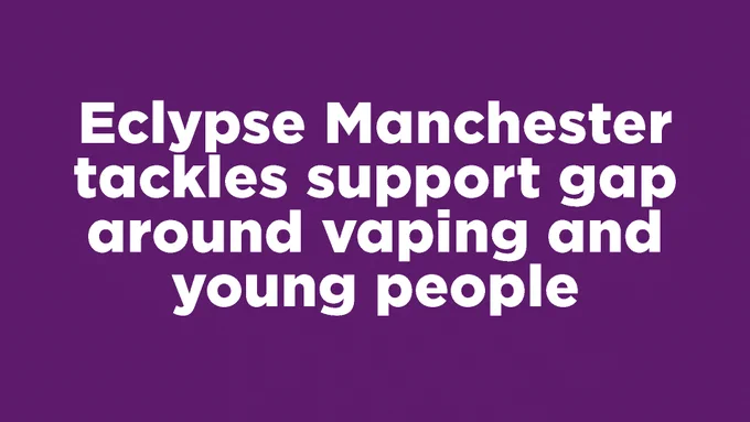 Eclypse Manchester addresses the lack of support for young people regarding vaping issues.