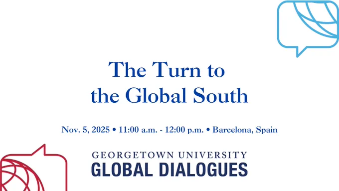The Turn to the Global South. Nov. 5, 2025. 11:00 a.m. - 12:00 p.m. Barcelona, Spain. Georgetown University Global Dialogues. 