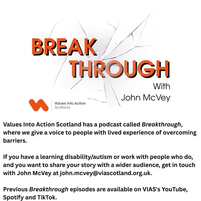 BREAKTHROUGH With John McVey

Values Into Action Scotland has a podcast called Breakthrough, where we give a voice to people with lived experience of overcoming barriers.

If you have a learning disability/autism or work with people who do, and you want to share your story with a wider audience, get in touch with John McVey at john.mcvey@viascotland.org.uk.

Previous Breakthrough episodes are available on VIAS's YouTube, Spotify and TikTok.