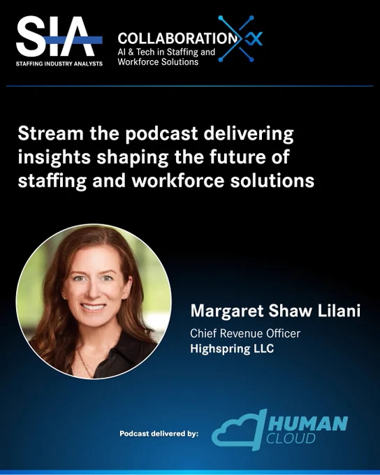 In partnership with Human Cloud, SIA presents exclusive, in-depth conversations with some of the most influential voices from last month's CollaborationX: AI & Tech in Staffing and Workforce Solutions event.

LIVE NOW: Margaret Shaw Lilani, Global CRO at Highspring joins Tony Buffum on the No. 1 global podcast for how technology is transforming talent, recorded live at SIA’s CollaborationX in Dallas.

Tune in as they discuss:

🔵  The agility framework to assess readiness and flex capacity

🔵  Treating AI as part of the construct of work, not a band-aid

🔵  Shifting from hourly billing to outcome-based partnerships

🔵  Customer zero: implementing solutions internally before guiding clients

🔵  Highspring’s new Dublin office connecting global delivery across the Americas and APAC