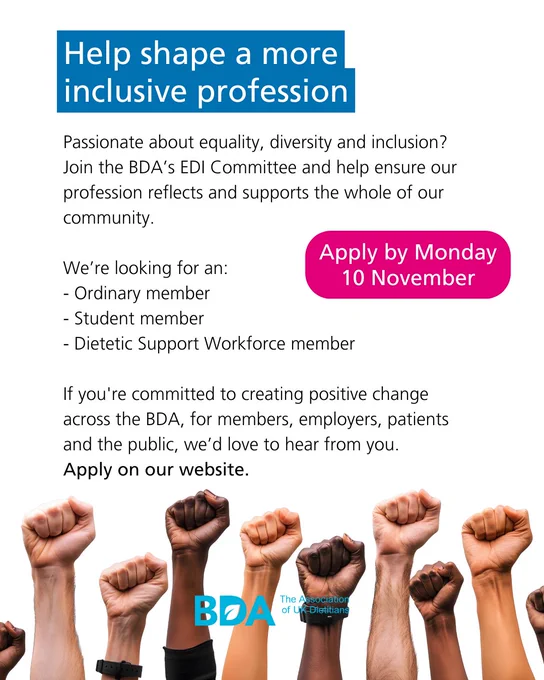 Graphic promoting BDA EDI Committee recruitment. Text reads: “Help shape a more inclusive profession. The BDA is looking for ordinary, student and dietetic support workforce members to join its EDI Committee. Apply by Monday 10 November.” Image features raised fists in a range of skin tones and the BDA logo.
