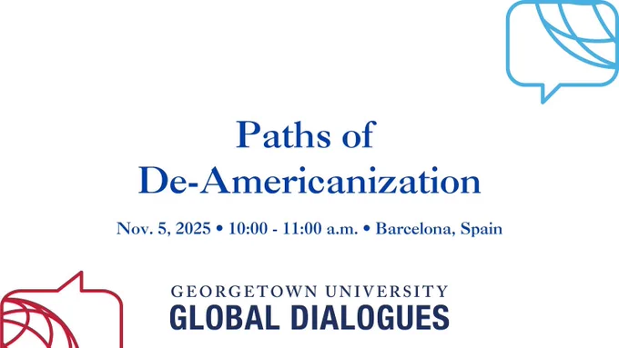 Paths of De-Americanization. Nov 5, 2025. 10:00 - 11:00 a.m. Barcelona, Spain. Georgetown University Global Dialogues.