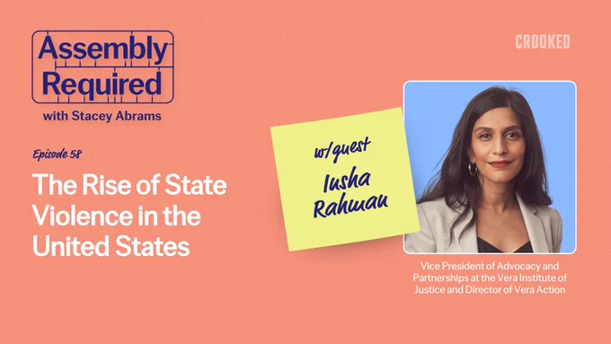 "Assembly Required" with Stacey Abrams, episode 58: The Rise of State Violence in the United States with guest Insha Rahman, Vice President of Advocacy and Partnerships at the Vera Institute of Justice and Director of Vera Action.
