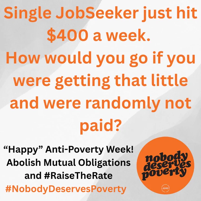 Image for Anti-Poverty Week. Text reads: "Single JobSeeker just hit $400 a week. How would you go if you were getting that little and were randomly not paid? 'Happy' Anti-Poverty Week! Abolish Mutual Obligations and #RaiseTheRate #NobodyDeservesPoverty". There's an orange circle logo with "nobody deserves poverty."