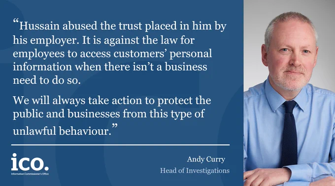 Photograph of Andy Curry wearing a light blue shirt with a midnight blue tie. To his left text reads: "Hussain abused the trust placed in him by his employer. It is against the law for employees to access customers’ personal information when there isn’t a business need to do so. 
We will always take action to protect the public and businesses from this type of unlawful behaviour."