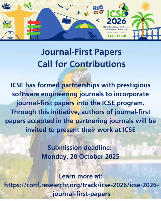 Journal-First Papers
Call for Contributions


ICSE has formed partnerships with prestigious software engineering journals to incorporate journal-first papers into the ICSE program. Through this initiative, authors of journal-first papers accepted in the partnering journals will be invited to present their work at ICSE.

Submission deadline:
Monday, 20 October 2025

Learn more at:
https://conf.researchr.org/track/icse-2026/icse-2026-journal-first-papers
