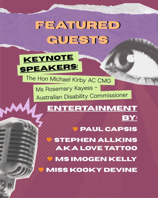 There is a maroon background with text that reads "Featured guests." as the title. Underneath text reads " Keynote speakers - The Hon Michael Kirby AC CMG and Ms Rosemary Kayess Australian Disability Commissioner. Entertainment by Paul Capsis, Stephen Allkins A.K.A Love Tattoo, Ms Imogen Kelly and Miss Kooky Devine."