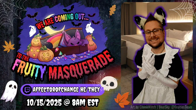 Promo graphic for the Fruities Masquerade Raid Train in celebration of National Coming Out Month! Graphic is purple with a dark, creepy background and cobwebs/ghosts in the background. The event logo has the Mx Fruity bat coming out of a coffin with pumpkins and gourds scattered around. There are black bats in the sky, and a crescent moon in the distance. Logo art by ChonkWitch. Text reads: "We are coming out...to the Fruity Masquerade // [affectorofchange] (he/they) [10/15/2025 @ 8am EST]." The right shows a person in a maid costume over top of a hotel bed