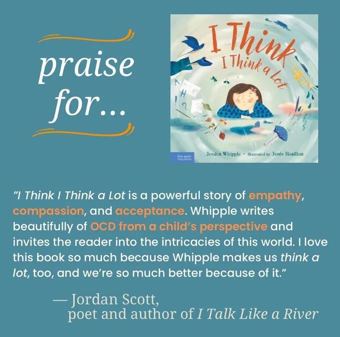 Graphic that has this quote: "I think i think a lot is a powerful story of empathy, compassion, and acceptance. Whipple writes beautifully of OCD from a child's perspective and invites the reader into the intricacies of this world. I love this book so much because Whipple makes us think a lot, too, and we're so much better because of it. - Jordan Scott, poet and author of I talk like a river.
