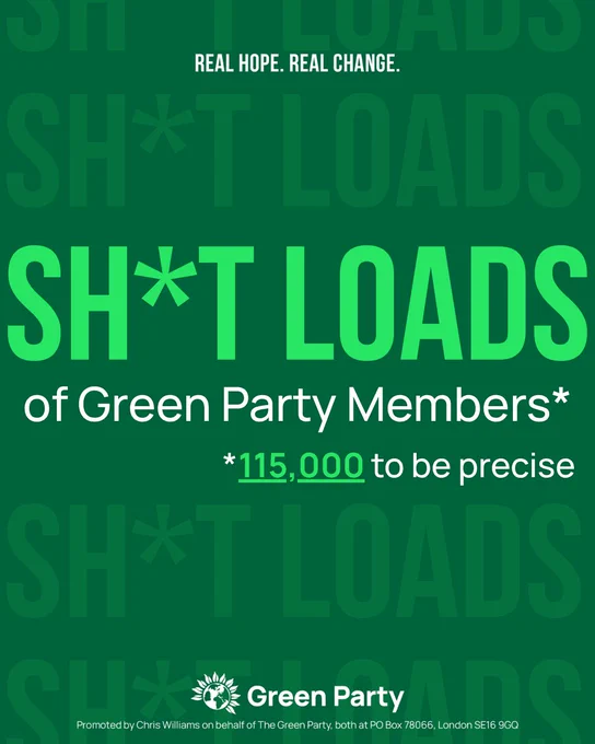 REAL HOPE. REAL CHANGE.

SH*T LOADS
of Green Party Members*

*115,000 to be precise

Green Party
Promoted by Chris Williams on behalf of The Green Party, both at PO Box 78066, London SE16 9GQ