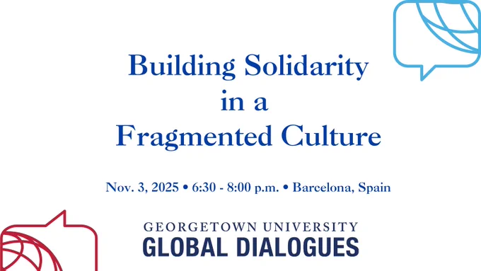 Building Solidarity in a Fragmented Culture. Nov. 3, 2025. 6:30 - 8:00 p.m. Barcelona, Spain. Georgetown University Global Dialogues. 