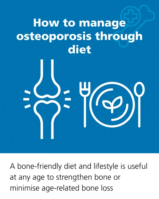 How to manage osteoporosis through diet

A bone-friendly diet and lifestyle is useful at any age to strengthen bone or minimise age-related bone loss
