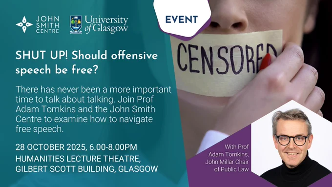 A designed graphic with text reading: "EVENT. SHUT UP! Should offensive speech be free? There has never been a more important time to talk about talking. Join Prof Adam Tomkins and the John Smith Centre to examine how to navigate free speech. 28 October 2025, 6.00-8.00pm, Humanities Lecture Theatre, Gilbert Scott Building, Glasgow. With Prof Adam Tomkins, John Millar Chair of Public Law." The graphic also shows the logos of the John Smith Centre and the University of Glasgow.