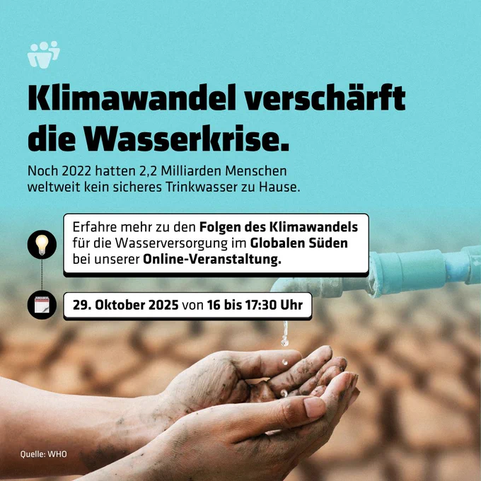 Plakat mit dem Titel Klimawandel verschärft die Wasserkrise. Hinweis: 2022 hatten 2,2 Milliarden Menschen weltweit kein sicheres Trinkwasser. Einladung zu einer Online-Veranstaltung über die Folgen des Klimawandels für die Wasserversorgung im Globalen Süden am 29. Oktober 2025 von 16 bis 17:30 Uhr. Im Bild unten: Hände, die unter einem trockenen Wasserhahn nach fallenden Tropfen greifen, Hintergrund mit rissiger Erde.