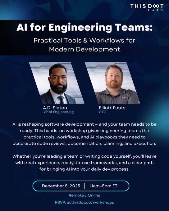 Alt text: Event poster with a dark navy background and teal accents for This Dot Labs. Title reads “AI for Engineering Teams: Practical Tools & Workflows for Modern Development.” Center row shows two speaker headshots: A.D. Slaton, VP of Engineering (left, suit and tie, short hair with beard) and Elliott Fouts, CTO (right, gray This Dot polo, light hair with beard). Body text explains a hands-on workshop giving engineering teams practical tools, workflows, and AI playbooks to accelerate code reviews, documentation, planning, and execution; for leaders and individual contributors with ready-to-use frameworks and a clear path to apply AI in daily development. Date and time in a rounded pill: “December 5, 2025 | 11am–5pm ET.” Footer: “Remote / Online.” RSVP link: “ai.thisdot.co/workshops.” This Dot Labs logo in the top right.