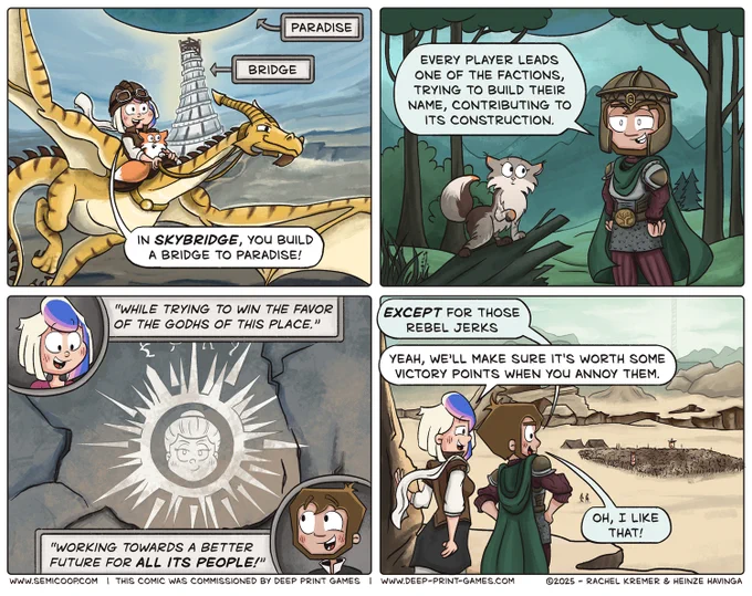 Comic about the board game Skybridge. In the first panel, Rachel rides a yellow dragon-like Drakhe with her orange cat, Apollo, flying away from a tall structure labeled “Bridge” leading to “Paradise” (a lush green planet in the sky). Rachel says, “In Skybridge, you build a bridge to paradise!” In the second panel, Heinze stands in a forest with his grey cat, Starbuck, saying, “Every player leads one of the factions, trying to build their name, contributing to its construction.” In the third, Rachel explains, “While trying to win the favor of the Godhs of this place,” beside a stone with a carving of a divine face, while Heinze adds, “Working towards a better future for all its people!” In the final panel, overlooking a desert battlefield, Heinze says, “Except for those rebel jerks,” and Rachel responds, “Yeah, we’ll make sure it’s worth some victory points when you annoy them.” Heinze smiles, “Oh, I like that!”