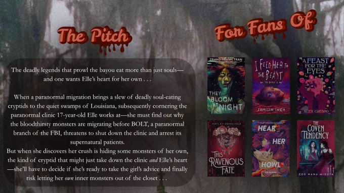 The pitch:

The deadly legends that prowl the bayou eat more than just souls— and one wants Elle's heart for her own ...

When a paranormal migration brings a slew of deadly soul-eating cryptids to the quiet swamps of Louisiana, subsequently cornering the paranormal clinic 17-year-old Elle works at—she must find out why the bloodthirsty monsters are migrating before BOLT, a paranormal branch of the FBI, threatens to shut down the clinic and arrest its supernatural patients.
But when she discovers her crush is hiding some monsters of her own, the kind of cryptid that might just take down the clinic and Elle's heart—she'll have to decide if she's ready to take the girl's advice and finally risk letting her own inner monsters out of the closet ...

Comps:
They Bloom at Night, I Feed Her to the Beast, A Feast for the Eyes, This Ravenous Fate, Hear Her Howl, The Coven Tendency