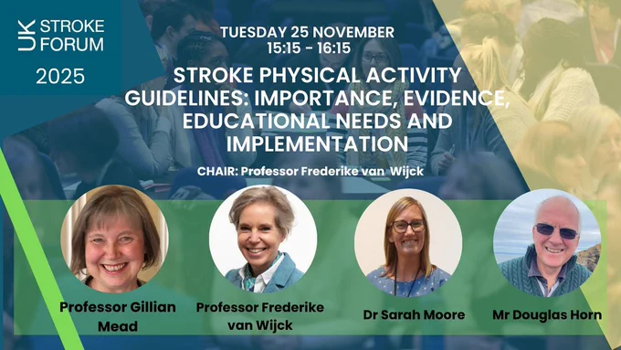 Tuesday 25 November 15.15 - 16.15. Stroke physical activity guidelines: importance, evidence, educational needs and implemention. Chair: Professor Frederike van Wijck. Speakers: Professor Gilliam Mead, Professor Frederike van Wijck, Dr Sarah Moore, Mr Douglas Horn.