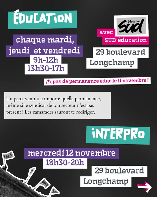 Éducation : chaque mardi, jeudi et vendredi 9h-12h, 13h30-17h au 29 boulevard Longchamp. Attention : pas de permanence éduc le 11 novembre ! Interpro : mercredi 12 novembre 18h30-20h au 29 boulevard Longchamp. Tu peux aussi venir à n'importe quelle permanence, même si le syndicat de ton secteur n'est pas présent ! Les camarades sauront te rediriger.